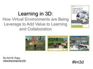 Learning in 3D:  How Virtual Environments are Being  Leverage to Add Value to Learning and Collaboration By Karl M. Kapp www.learningin3d.info #lrn3d 