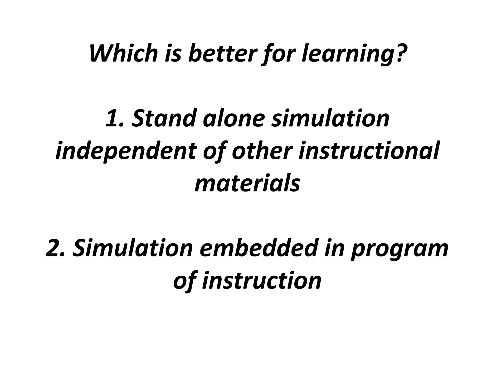 Which is better for learning?
1. Stand alone simulation
independent of other instructional
materials
2. Simulation embedded in program
of instruction
 