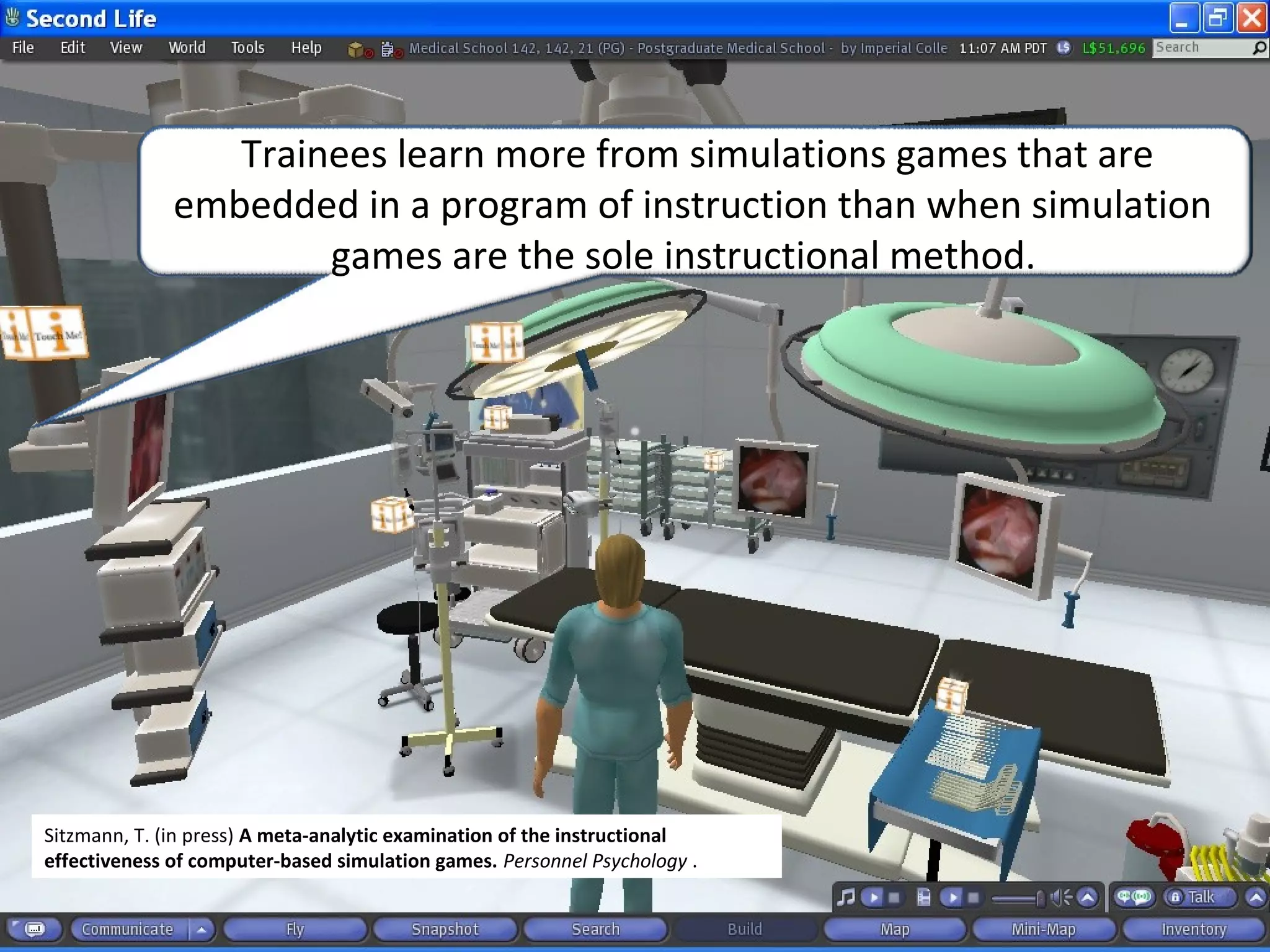 Trainees learn more from simulations games that are
embedded in a program of instruction than when simulation
games are the sole instructional method.
Sitzmann, T. (in press) A meta-analytic examination of the instructional
effectiveness of computer-based simulation games. Personnel Psychology .
 