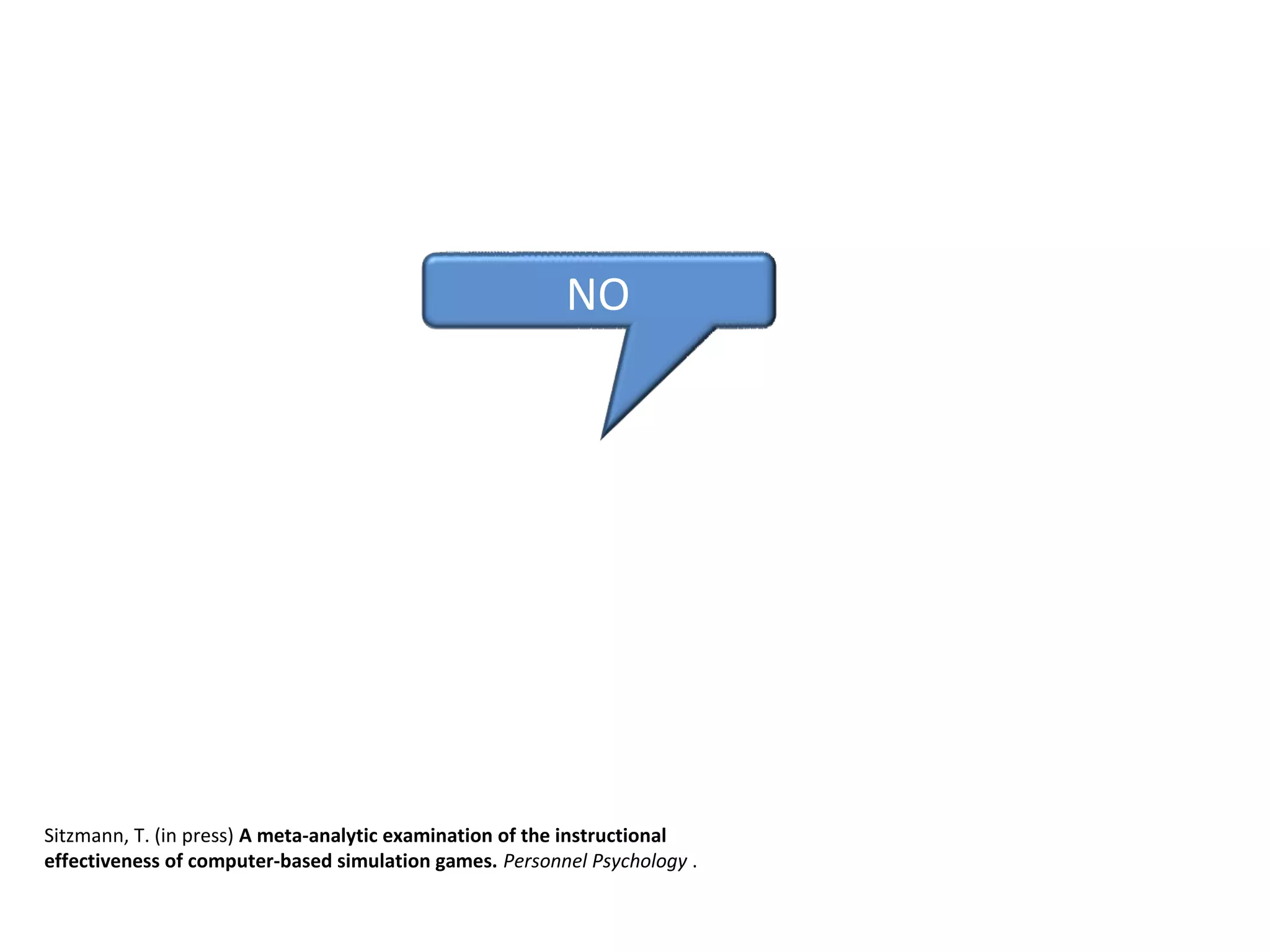 NO
Sitzmann, T. (in press) A meta-analytic examination of the instructional
effectiveness of computer-based simulation games. Personnel Psychology .
 
