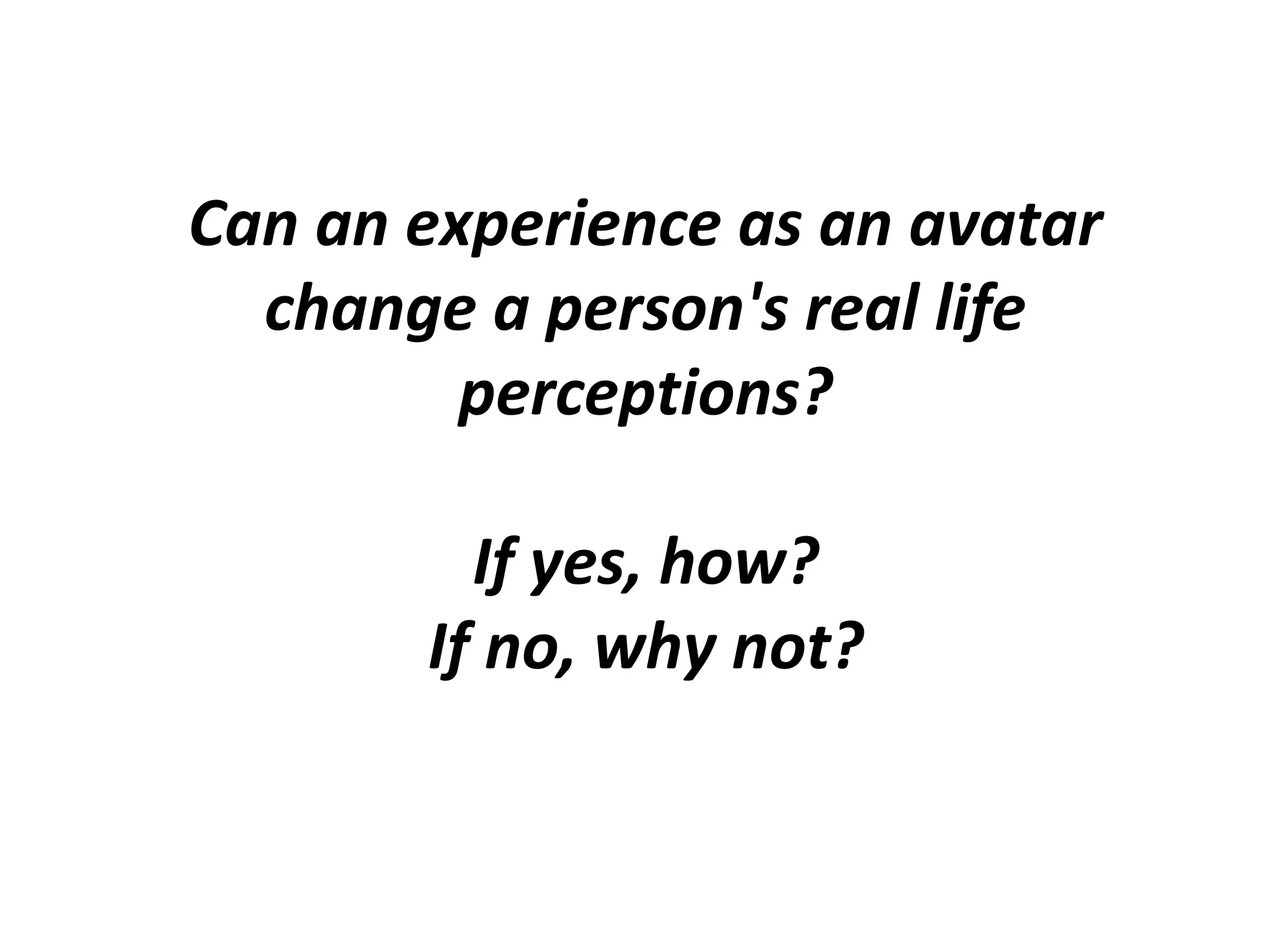 Can an experience as an avatar
change a person's real life
perceptions?
If yes, how?
If no, why not?
 