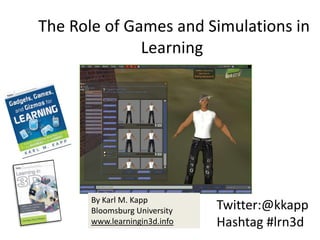  The Role of Games and Simulations in Learning By Karl M. Kapp Bloomsburg University  www.learningin3d.info Twitter:@kkapp Hashtag #lrn3d 