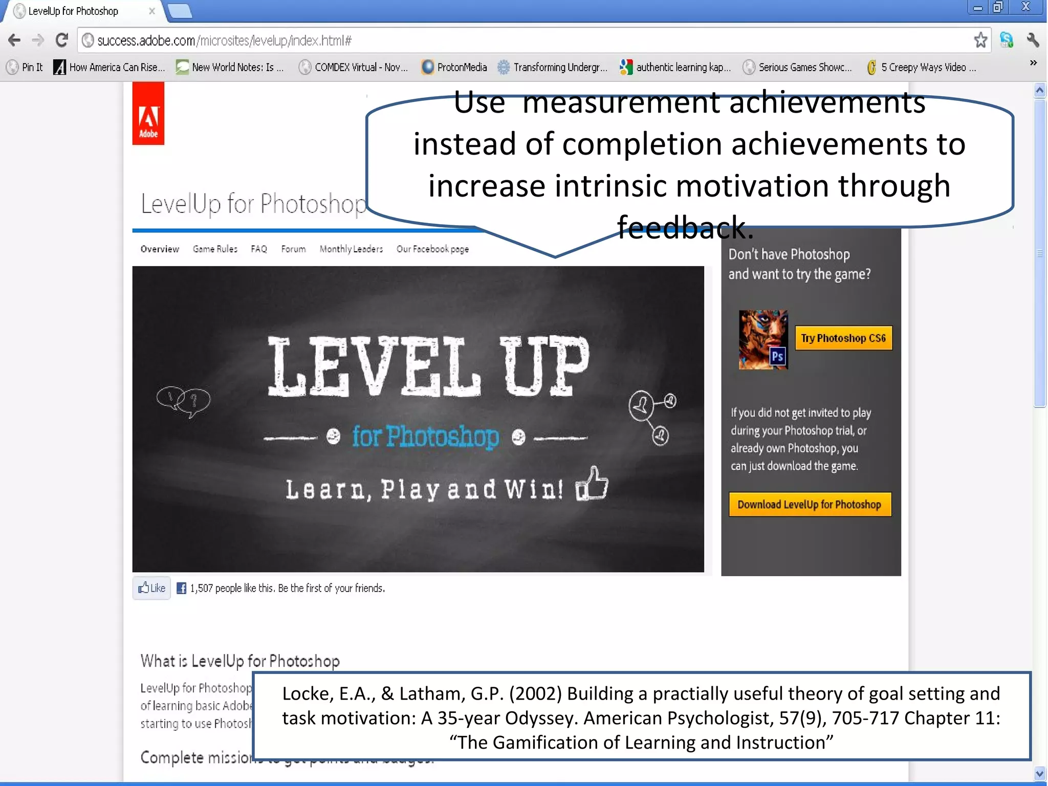 Use measurement achievements
                instead of completion achievements to
                 increase intrinsic motivation through
                               feedback.




Locke, E.A., & Latham, G.P. (2002) Building a practially useful theory of goal setting and
task motivation: A 35-year Odyssey. American Psychologist, 57(9), 705-717 Chapter 11:
                    “The Gamification of Learning and Instruction”
 