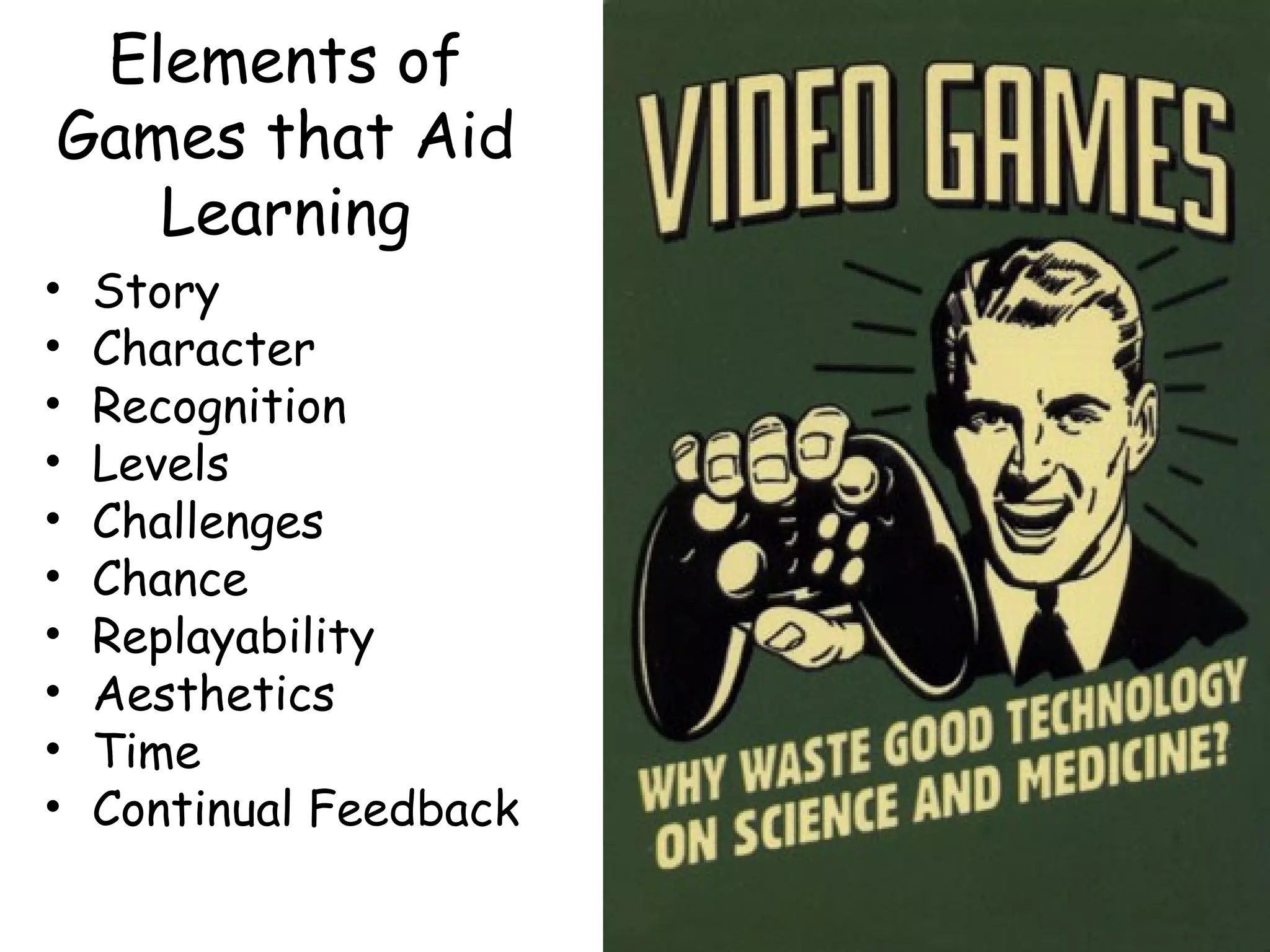 Elements of
Games that Aid
   Learning
•   Story
•   Character
•   Recognition
•   Levels
•   Challenges
•   Chance
•   Replayability
•   Aesthetics
•   Time
•   Continual Feedback
 