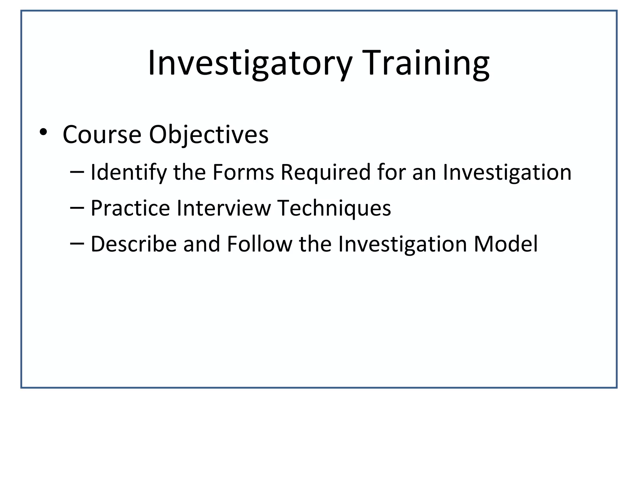 Investigatory Training
• Course Objectives
  – Identify the Forms Required for an Investigation
  – Practice Interview Techniques
  – Describe and Follow the Investigation Model
 