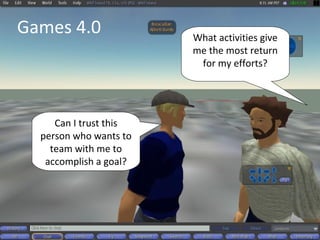 Games 4.0               What activities give
                        me the most return
                         for my efforts?




     Can I trust this
  person who wants to
    team with me to
   accomplish a goal?
 
