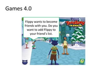Games 4.0

      Flippy wants to become
      friends with you. Do you
        want to add Flippy to
          your friend’s list.
 