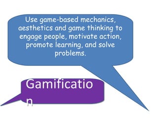 Use game-based mechanics,
aesthetics and game thinking to
engage people, motivate action,
  promote learning, and solve
           problems.



  Gamificatio
  n
 