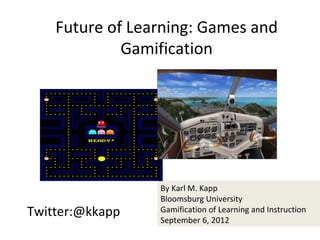 Future of Learning: Games and
             Gamification




                 By Karl M. Kapp
                 Bloomsburg University
Twitter:@kkapp   Gamification of Learning and Instruction
                 September 6, 2012
 