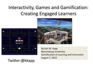Interactivity, Games and Gamification:
      Creating Engaged Learners




                 By Karl M. Kapp
                 Bloomsburg University
                 Gamification of Learning and Instruction
                 August 7, 2012
Twitter:@kkapp
 
