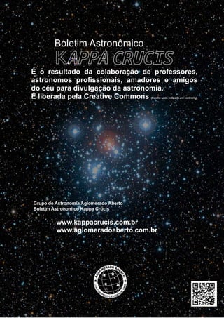 ­ ­
Boletim Astronomico KAPPA CRUCIS ­ No. 1 ­ Primavera 2017
Boletim Astronômico
Grupo de Astronomia Aglomerado Aberto
Boletim Astronomico Kappa Crucis
www.kappacrucis.com.br
www.aglomeradoaberto.com.br
É o resultado da colaboração de professores,
astronomos profissionais, amadores e amigos
do céu para divulgação da astronomia.
É liberada pela Creative Commons (Exceto onde indicado em contrario).
 