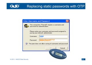 Replacing static passwords with OTP




                                DDP
                                r°5w^Tyx*pK2%9
                                blacky1
                                PIN + 342601




© 2013 - VASCO Data Security                              16
 