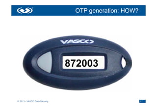 OTP generation: HOW?




                               Kdp

                                      872003
                                        DES/3DES/AES

                               Time




© 2013 - VASCO Data Security                                    17
 