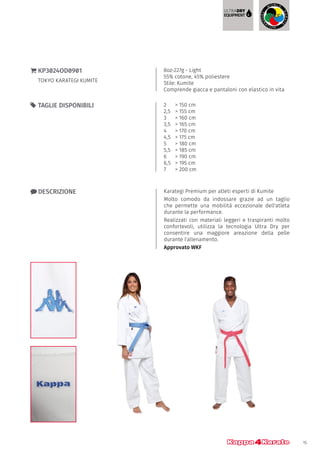 15
2 	 > 150 cm
2,5	 > 155 cm
3 	 > 160 cm
3,5	 > 165 cm
4 	 > 170 cm
4,5	 > 175 cm
5 	 > 180 cm
5,5 	 > 185 cm
6	 > 190 cm
6,5	 > 195 cm
7	 > 200 cm
55 TAGLIE DISPONIBILI
8oz-227g - Light
55% cotone, 45% poliestere
Stile: Kumite
Comprende giacca e pantaloni con elastico in vita
}} KP3024OD0901
TOKYO KARATEGI KUMITE
xx DESCRIZIONE Karategi Premium per atleti esperti di Kumite
Molto comodo da indossare grazie ad un taglio
che permette una mobilità eccezionale dell'atleta
durante la performance.
Realizzati con materiali leggeri e traspiranti molto
confortevoli, utilizza la tecnologia Ultra Dry per
consentire una maggiore areazione della pelle
durante l'allenamento.
Approvato WKF
 