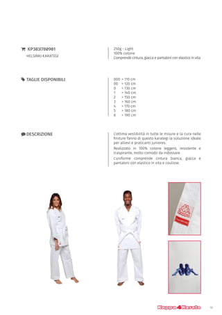 17
000	> 110 cm
00	 > 120 cm
0	 > 130 cm
1	 > 140 cm
2 	 > 150 cm
3 	 > 160 cm
4 	 > 170 cm
5 	 > 180 cm
6	 > 190 cm
55 TAGLIE DISPONIBILI
250g - Light
100% cotone
Comprende cintura, giacca e pantaloni con elastico in vita
}} KP303I780901
HELSINKI KARATEGI
xx DESCRIZIONE L'ottima vestibilità in tutte le misure e la cura nelle
finiture fanno di questo karategi la soluzione ideale
per allievi e praticanti juniores.
Realizzato in 100% cotone leggero, resistente e
traspirante, molto comodo da indossare.
L'uniforme comprende cintura bianca, giacca e
pantaloni con elastico in vita e coulisse.
 