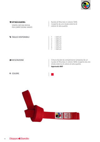 18
Nucleo di fitta tela in cotone 100%
ricoperto da uno strato esterno di
cotone di alta qualità.
}} KP3024S60904
SPARTA CINTURA ROSSA
PER COMPETIZIONE KARATE
xx DESCRIZIONE Cintura Karate da competizione composta da un
nucleo di fitta tela in cotone 100% ricoperto da uno
strato esterno di cotone di alta qualità.
Approvato WKF
55 TAGLIE DISPONIBILI 1 	 > 240 cm
2 	 > 260 cm
3 	 > 280 cm
4 	 > 300 cm
5 	 > 320 cm
6 	 > 340 cm
7 	 > 360 cm
LL COLORE
 
