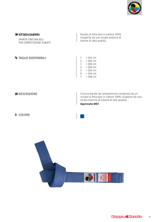 19
Nucleo di fitta tela in cotone 100%
ricoperto da uno strato esterno di
cotone di alta qualità.
}} KP3024S60905
SPARTA CINTURA BLU
PER COMPETIZIONE KARATE
xx DESCRIZIONE Cintura Karate da competizione composta da un
nucleo di fitta tela in cotone 100% ricoperto da uno
strato esterno di cotone di alta qualità.
Approvato WKF
55 TAGLIE DISPONIBILI 1 	 > 240 cm
2 	 > 260 cm
3 	 > 280 cm
4 	 > 300 cm
5 	 > 320 cm
6 	 > 340 cm
7 	 > 360 cm
LL COLORE
 