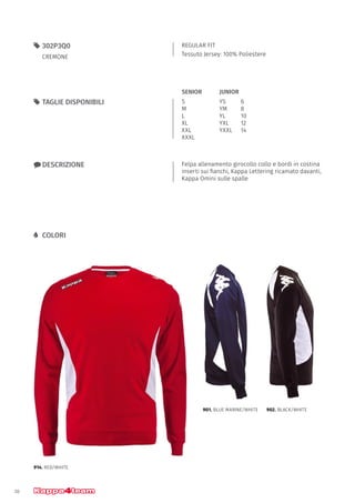 30
REGULAR FIT
Tessuto Jersey: 100% Poliestere
55 302P3Q0
CREMONE
xx DESCRIZIONE Felpa allenamento girocollo collo e bordi in costina
inserti sui fianchi, Kappa Lettering ricamato davanti,
Kappa Omini sulle spalle
55 TAGLIE DISPONIBILI
LL COLORI
S
M
L
XL
XXL
XXXL
YS		 6
YM		 8
YL		 10
YXL		 12
YXXL	14
JUNIORSENIOR
914. RED/WHITE
901. BLUE MARINE/WHITE 902. BLACK/WHITE
 