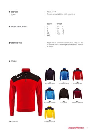31
REGULAR FIT
Tessuto a maglia 220gr: 100% poliestere
55 302FG10
VUINO
xx DESCRIZIONE Felpa mezza zip inserti in contrasto e costina per
il fondo e polsi - Lettering Kappa ricamato e Omini
stampati
55 TAGLIE DISPONIBILI
LL COLORI
S
M
L
XL
XXL
XXXL
YS		 6
YM		 8
YL		 10
YXL		 12
YXXL	14
JUNIORSENIOR
934. BLACK/RED
900.
BLUE MARINE/WHITE
904.
BLUE MARINE/AZZURRO
945.
BLUE MARINE/YELLOW
909.
BLACK/WHITE
932.
GRANATA/BLUE MARINE
901.
BLUE MARINE/ROYAL
902.
BLUE MARINE/RED
 
