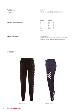 32
SLIM FIT
Tessuto a maglia 220gr: 100% poliestere
55 302FG00
VIELLO
xx DESCRIZIONE Pantalone 3/4.
Elastico in vita e coulisse - Inserti in contrasto -
Lettering Kappa ricamato e Omini stampati
55 TAGLIE DISPONIBILI
LL COLORI
S
M
L
XL
XXL
XXXL
YS		 6
YM		 8
YL		 10
YXL		 12
YXXL	14
JUNIORSENIOR
005. BLACK 193. BLUE MARINE
 