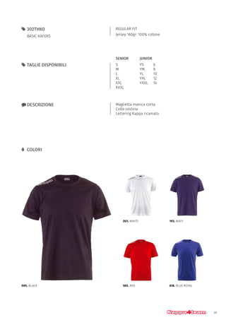39
REGULAR FIT
Jersey 160gr: 100% cotone
55 302THK0
BASIC KAFERS
xx DESCRIZIONE Maglietta manica corta
Collo costina
Lettering Kappa ricamato
55 TAGLIE DISPONIBILI
LL COLORI
S
M
L
XL
XXL
XXXL
YS		 6
YM		 8
YL		 10
YXL		 12
YXXL	14
JUNIORSENIOR
005. BLACK
001. WHITE
565. RED
193. NAVY
618. BLUE ROYAL
 