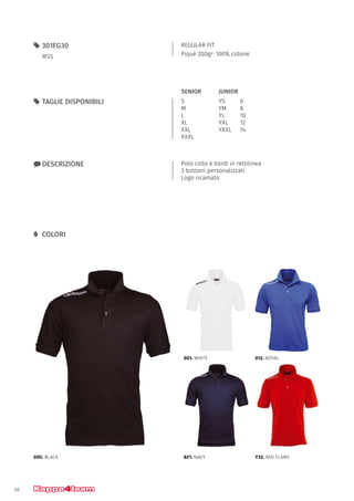 40
REGULAR FIT
Piquè 200gr: 100% cotone
55 301FG30
MSS
xx DESCRIZIONE Polo collo e bordi in rettilinea
3 bottoni personalizzati
Logo ricamato
55 TAGLIE DISPONIBILI
LL COLORI
S
M
L
XL
XXL
XXXL
YS		 6
YM		 8
YL		 10
YXL		 12
YXXL	14
JUNIORSENIOR
005. BLACK 821. NAVY Y32. RED FLAME
001. WHITE 012. ROYAL
 