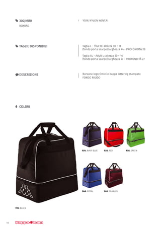 44
100% NYLON WOVEN55 302JMU0
BOXBAG
xx DESCRIZIONE
55 TAGLIE DISPONIBILI
LL COLORI
Borsone logo Omini e Kappa lettering stampato
FONDO RIGIDO
Taglia L - Yout M: altezza 30 + 13
(fondo porta scarpe) larghezza 44 - PROFONDITÀ 28
Taglia XL - Adult L: altezza 30 + 16
(fondo porta scarpe) larghezza 47 - PROFONDITÀ 27
911. BLACK
924. NAVY BLUE
948. ROYAL
928. RED
949. GRANATA
930. GREEN
 