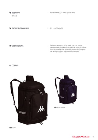 45
Poliestere 600D: 100% poliestere55 303NRV0
BACK 2
xx DESCRIZIONE
55 TAGLIE DISPONIBILI
LL COLORI
Zainetto apertura principale con zip, tasca
perimetrale bassa con zip, tasche frontali chiuse
con zip, spallacci e schienale imbottito in nylon.
Lettering Kappa e logo Omini stampati
M	 cm 33x47x19
900. BLACK
901. BLUE MARINE
 
