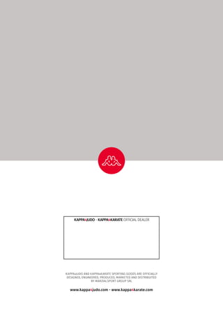 KAPPA4JUDO AND KAPPA4KARATE SPORTING GOODS ARE OFFICIALLY
DESIGNED, ENGINEERED, PRODUCED, MARKETED AND DISTRIBUITED
BY MARZIALSPORT GROUP SRL
www.kappa4judo.com - www.kappa4karate.com
KAPPA4JUDO - KAPPA4KARATE OFFICIAL DEALER
 