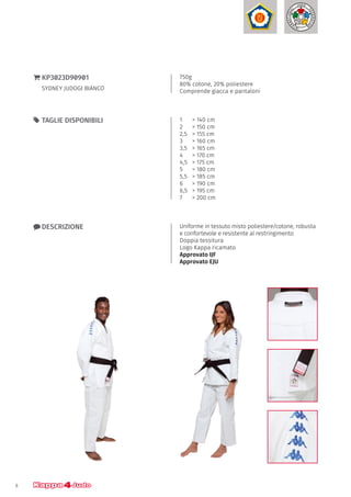 6
1	 > 140 cm
2 	 > 150 cm
2,5	 > 155 cm
3 	 > 160 cm
3,5	 > 165 cm
4 	 > 170 cm
4,5	 > 175 cm
5 	 > 180 cm
5,5 	 > 185 cm
6	 > 190 cm
6,5	 > 195 cm
7	 > 200 cm
55 TAGLIE DISPONIBILI
750g
80% cotone, 20% poliestere
Comprende giacca e pantaloni
}} KP3023D90901
SYDNEY JUDOGI BIANCO
xx DESCRIZIONE Uniforme in tessuto misto poliestere/cotone, robusta
e confortevole e resistente al restringimento
Doppia tessitura
Logo Kappa ricamato
Approvato IJF
Approvato EJU
 