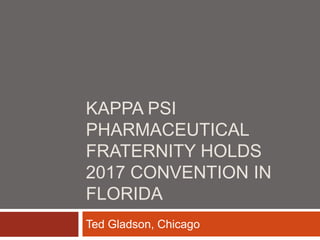 KAPPA PSI
PHARMACEUTICAL
FRATERNITY HOLDS
2017 CONVENTION IN
FLORIDA
Ted Gladson, Chicago
 