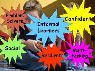 Got Game:
John Beck and
Mitchell Wade (2004)
Problem
Solvers Confident
Resilient
Multi-
tasking
Informal
Learners
Social
 