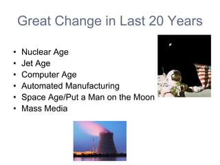 Great Change in Last 20 Years
• Nuclear Age
• Jet Age
• Computer Age
• Automated Manufacturing
• Space Age/Put a Man on the Moon
• Mass Media
 
