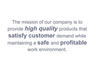 The mission of our company is to
provide high quality products that
satisfy customer demand while
maintaining a safe and profitable
work environment.
 