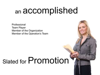 an accomplished
Professional
Team Player
Member of the Organization
Member of the Operation’s Team
Slated for Promotion
 