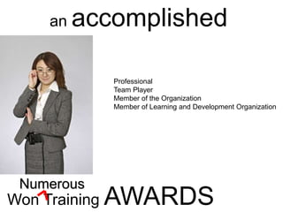 an accomplished
Professional
Team Player
Member of the Organization
Member of Learning and Development Organization
Won Training AWARDS
Numerous
 