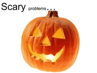 Scary problems…
 