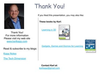 Thank You!
Read & subscribe to my blogs:
Kapp Notes
The Tech Dimension
Thank You!
For more information
Please visit my web site
www.karlkapp.com
If you liked this presentation, you may also like:
These books by Karl:
Learning in 3D
Contact Karl at:
karlkapp@gmail.com
Gadgets, Games and Gizmos for Learning
 