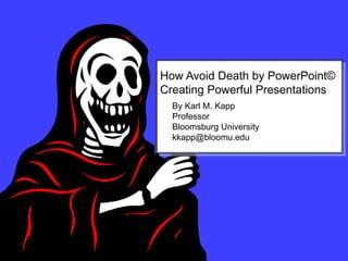 How Avoid Death by PowerPoint©
Creating Powerful Presentations
By Karl M. Kapp
Professor
Bloomsburg University
kkapp@bloomu.edu
 