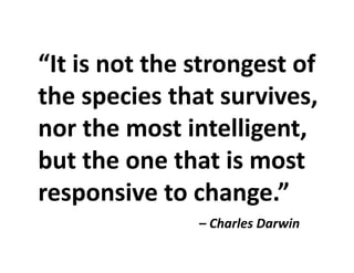 “It is not the strongest of 
the species that survives, 
h i llinor the most intelligent, 
b t th th t i tbut the one that is most 
responsive to change ”responsive to change.”
Charles Darwin– Charles Darwin
 
