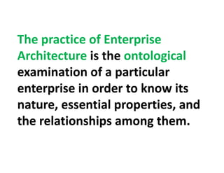 The practice of Enterprise 
Architecture is the ontologicalArchitecture is the ontological 
examination of a particularexamination of a particular 
enterprise in order to know its 
nature, essential properties, and 
the relationships among themthe relationships among them.
 