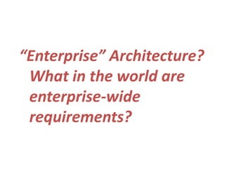 “Enterprise” Architecture?“Enterprise” Architecture?
What in the world areWhat in the world are 
enterprise‐wideenterprise‐wide 
requirements?requirements?
 