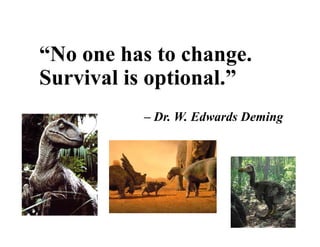 “No one has to change.
Survival is optional ”Survival is optional.”
– Dr. W. Edwards Deming
 