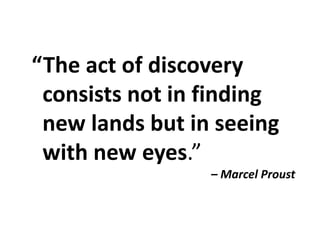 “The act of discovery y
consists not in finding 
new lands but in seeing 
with new eyes.”
M l P– Marcel Proust
 