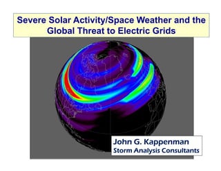 Severe Solar Activity/Space Weather and the
      Global Threat to Electric Grids




                     John G. Kappenman
                     Storm Analysis Consultants
 