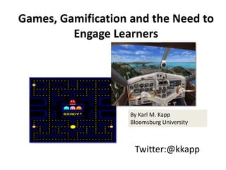 Games, Gamification and the Need to
         Engage Learners




                    By Karl M. Kapp
                    Bloomsburg University



                     Twitter:@kkapp
 