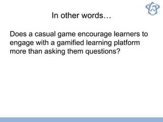 In other words…
Does a casual game encourage learners to
engage with a gamified learning platform
more than asking them questions?
 