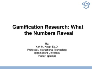 Gamification Research: What
the Numbers Reveal
By:
Karl M. Kapp, Ed.D.
Professor, Instructional Technology
Bloomsburg University
Twitter: @kkapp
 