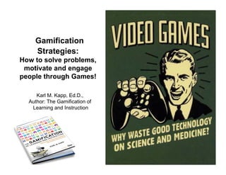 Gamification
    Strategies:
How to solve problems,
 motivate and engage
people through Games!

     Karl M. Kapp, Ed.D.,
  Author: The Gamification of
   Learning and Instruction
 