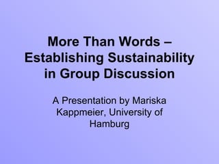 More Than Words – Establishing Sustainability in Group Discussion A  Presentation by  Mariska Kappmeier, University of Hamburg 